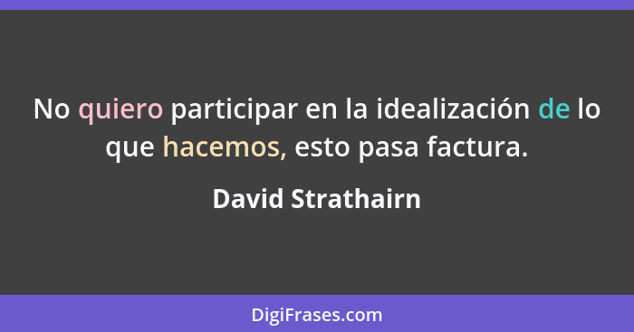 No quiero participar en la idealización de lo que hacemos, esto pasa factura.... - David Strathairn