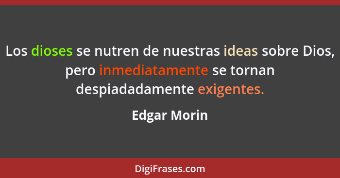 Los dioses se nutren de nuestras ideas sobre Dios, pero inmediatamente se tornan despiadadamente exigentes.... - Edgar Morin