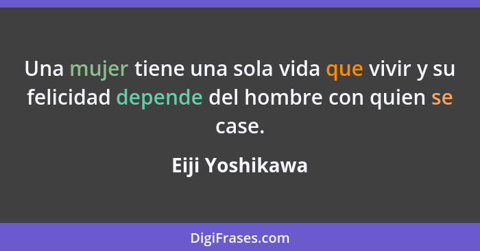 Una mujer tiene una sola vida que vivir y su felicidad depende del hombre con quien se case.... - Eiji Yoshikawa