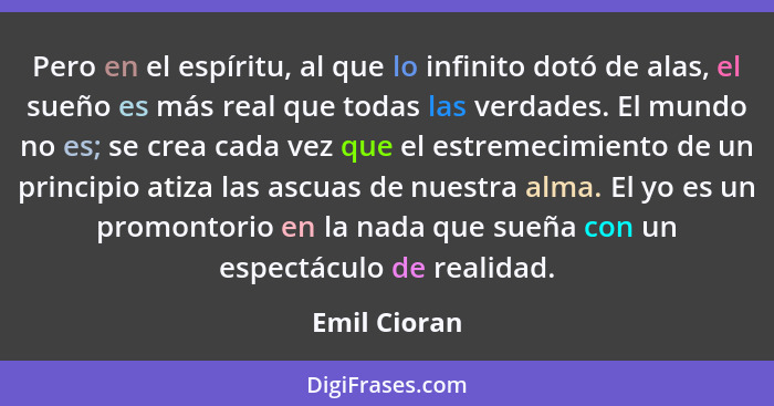 Pero en el espíritu, al que lo infinito dotó de alas, el sueño es más real que todas las verdades. El mundo no es; se crea cada vez que... - Emil Cioran