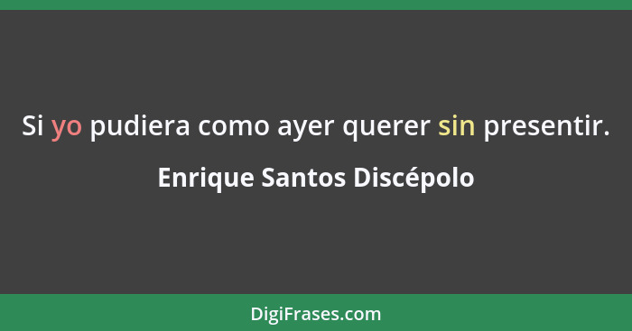 Si yo pudiera como ayer querer sin presentir.... - Enrique Santos Discépolo