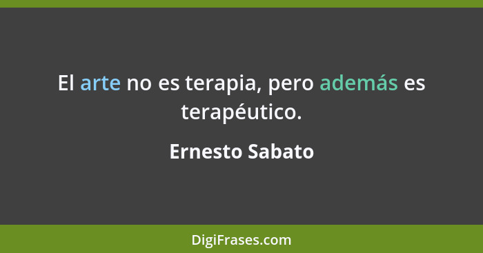 El arte no es terapia, pero además es terapéutico.... - Ernesto Sabato