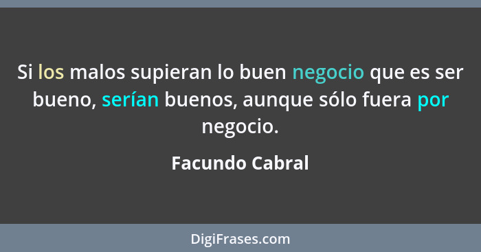 Si los malos supieran lo buen negocio que es ser bueno, serían buenos, aunque sólo fuera por negocio.... - Facundo Cabral