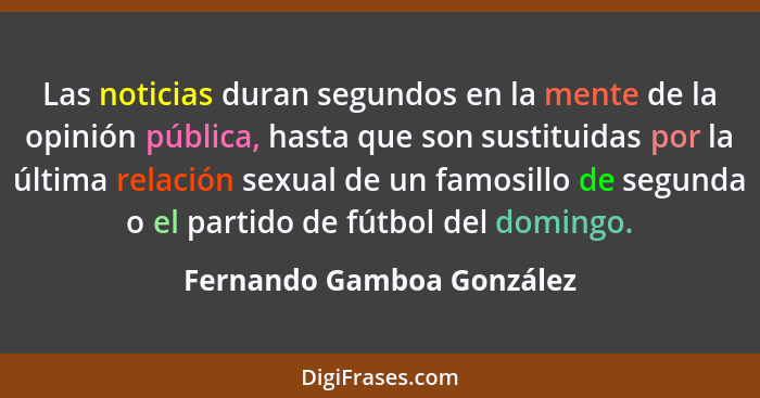 Las noticias duran segundos en la mente de la opinión pública, hasta que son sustituidas por la última relación sexual de u... - Fernando Gamboa González