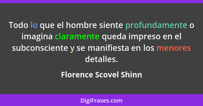 Todo lo que el hombre siente profundamente o imagina claramente queda impreso en el subconsciente y se manifiesta en los menor... - Florence Scovel Shinn