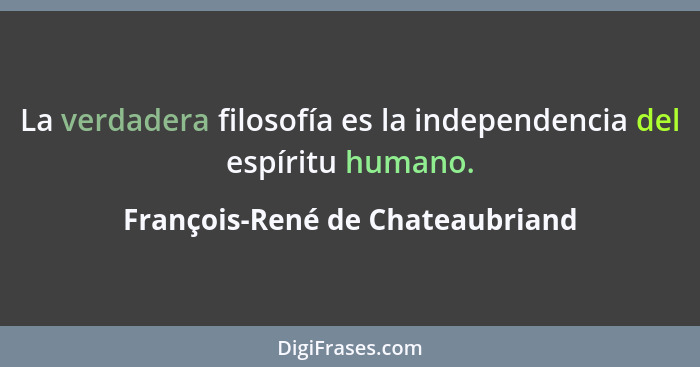 La verdadera filosofía es la independencia del espíritu humano.... - François-René de Chateaubriand