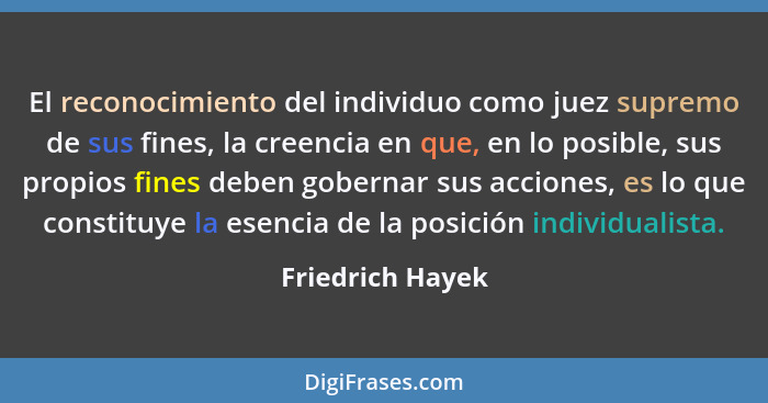 El reconocimiento del individuo como juez supremo de sus fines, la creencia en que, en lo posible, sus propios fines deben gobernar... - Friedrich Hayek