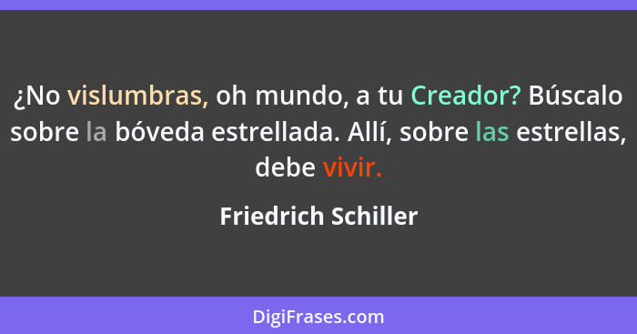 ¿No vislumbras, oh mundo, a tu Creador? Búscalo sobre la bóveda estrellada. Allí, sobre las estrellas, debe vivir.... - Friedrich Schiller