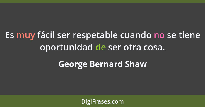 Es muy fácil ser respetable cuando no se tiene oportunidad de ser otra cosa.... - George Bernard Shaw