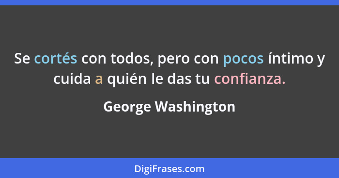 Se cortés con todos, pero con pocos íntimo y cuida a quién le das tu confianza.... - George Washington