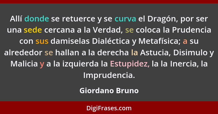 Allí donde se retuerce y se curva el Dragón, por ser una sede cercana a la Verdad, se coloca la Prudencia con sus damiselas Dialéctic... - Giordano Bruno