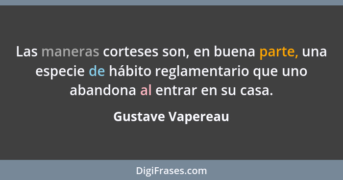 Las maneras corteses son, en buena parte, una especie de hábito reglamentario que uno abandona al entrar en su casa.... - Gustave Vapereau