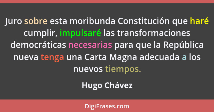 Juro sobre esta moribunda Constitución que haré cumplir, impulsaré las transformaciones democráticas necesarias para que la República nu... - Hugo Chávez