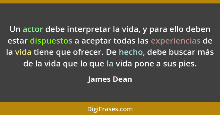 Un actor debe interpretar la vida, y para ello deben estar dispuestos a aceptar todas las experiencias de la vida tiene que ofrecer. De h... - James Dean