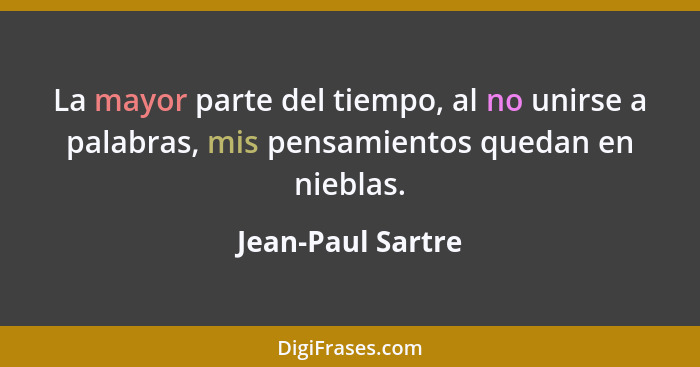 La mayor parte del tiempo, al no unirse a palabras, mis pensamientos quedan en nieblas.... - Jean-Paul Sartre