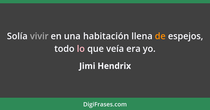 Solía vivir en una habitación llena de espejos, todo lo que veía era yo.... - Jimi Hendrix