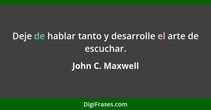 Deje de hablar tanto y desarrolle el arte de escuchar.... - John C. Maxwell