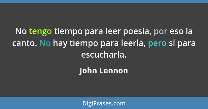 No tengo tiempo para leer poesía, por eso la canto. No hay tiempo para leerla, pero sí para escucharla.... - John Lennon