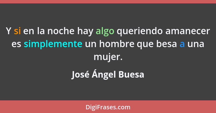 Y si en la noche hay algo queriendo amanecer es simplemente un hombre que besa a una mujer.... - José Ángel Buesa