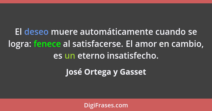 El deseo muere automáticamente cuando se logra: fenece al satisfacerse. El amor en cambio, es un eterno insatisfecho.... - José Ortega y Gasset