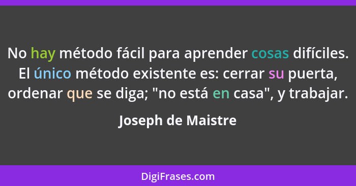 No hay método fácil para aprender cosas difíciles. El único método existente es: cerrar su puerta, ordenar que se diga; "no está e... - Joseph de Maistre