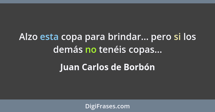 Alzo esta copa para brindar... pero si los demás no tenéis copas...... - Juan Carlos de Borbón