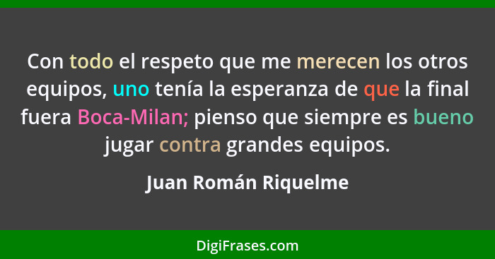 Con todo el respeto que me merecen los otros equipos, uno tenía la esperanza de que la final fuera Boca-Milan; pienso que siempr... - Juan Román Riquelme