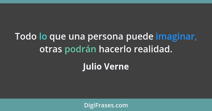 Todo lo que una persona puede imaginar, otras podrán hacerlo realidad.... - Julio Verne