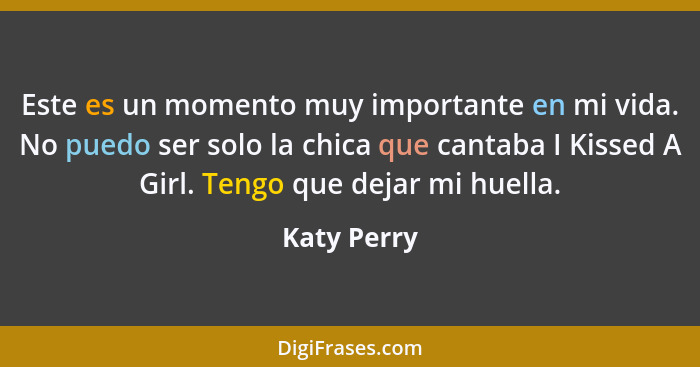 Este es un momento muy importante en mi vida. No puedo ser solo la chica que cantaba I Kissed A Girl. Tengo que dejar mi huella.... - Katy Perry