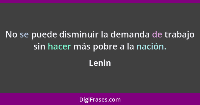 No se puede disminuir la demanda de trabajo sin hacer más pobre a la nación.... - Lenin