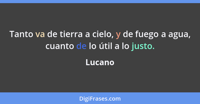 Tanto va de tierra a cielo, y de fuego a agua, cuanto de lo útil a lo justo.... - Lucano