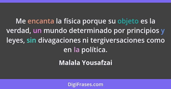 Me encanta la física porque su objeto es la verdad, un mundo determinado por principios y leyes, sin divagaciones ni tergiversacion... - Malala Yousafzai