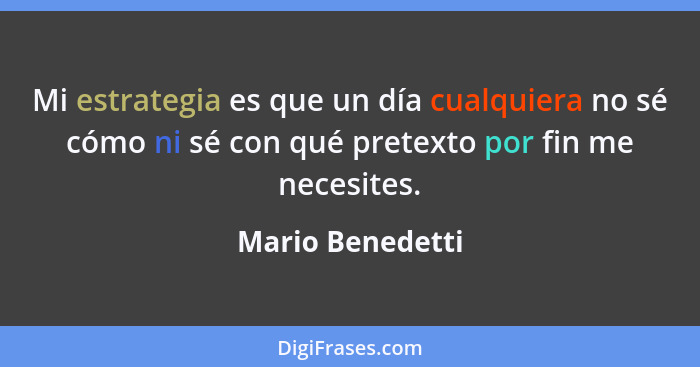 Mi estrategia es que un día cualquiera no sé cómo ni sé con qué pretexto por fin me necesites.... - Mario Benedetti