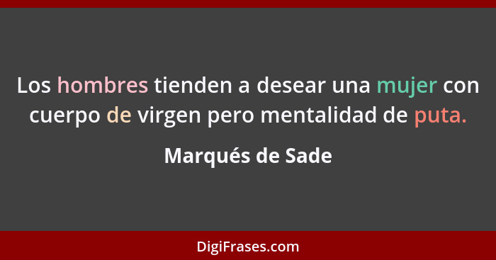 Los hombres tienden a desear una mujer con cuerpo de virgen pero mentalidad de puta.... - Marqués de Sade