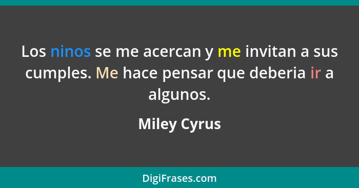 Los ninos se me acercan y me invitan a sus cumples. Me hace pensar que deberia ir a algunos.... - Miley Cyrus