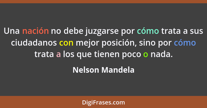 Una nación no debe juzgarse por cómo trata a sus ciudadanos con mejor posición, sino por cómo trata a los que tienen poco o nada.... - Nelson Mandela