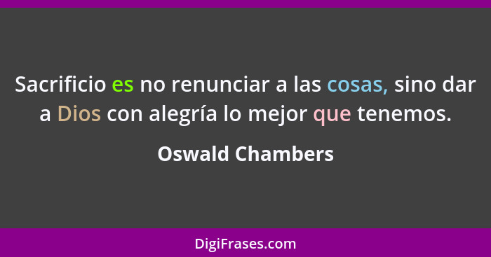 Sacrificio es no renunciar a las cosas, sino dar a Dios con alegría lo mejor que tenemos.... - Oswald Chambers