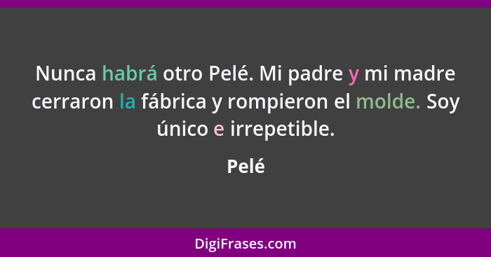 Nunca habrá otro Pelé. Mi padre y mi madre cerraron la fábrica y rompieron el molde. Soy único e irrepetible.... - Pelé