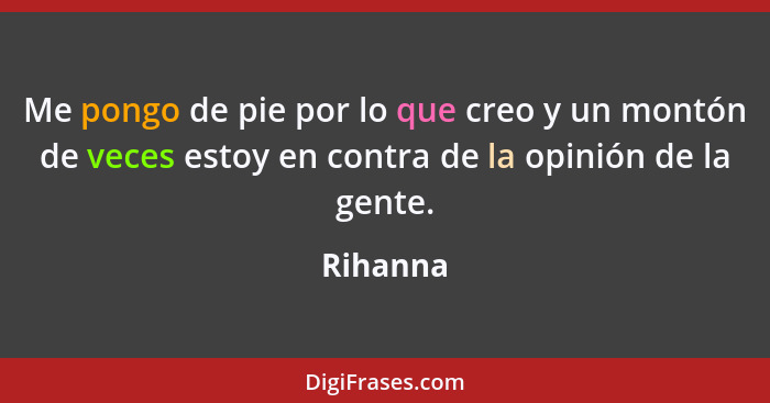 Me pongo de pie por lo que creo y un montón de veces estoy en contra de la opinión de la gente.... - Rihanna