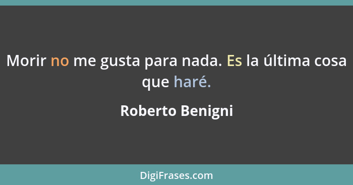 Morir no me gusta para nada. Es la última cosa que haré.... - Roberto Benigni