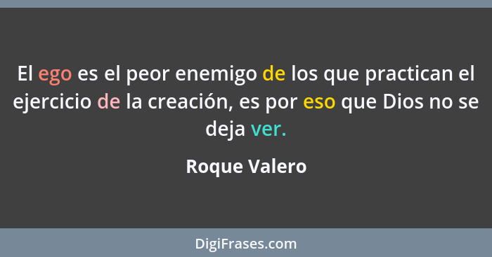 El ego es el peor enemigo de los que practican el ejercicio de la creación, es por eso que Dios no se deja ver.... - Roque Valero