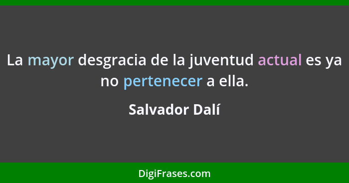 La mayor desgracia de la juventud actual es ya no pertenecer a ella.... - Salvador Dalí