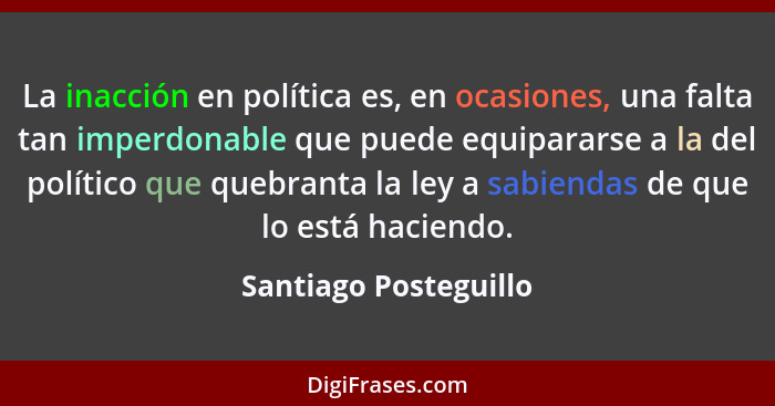 La inacción en política es, en ocasiones, una falta tan imperdonable que puede equipararse a la del político que quebranta la l... - Santiago Posteguillo