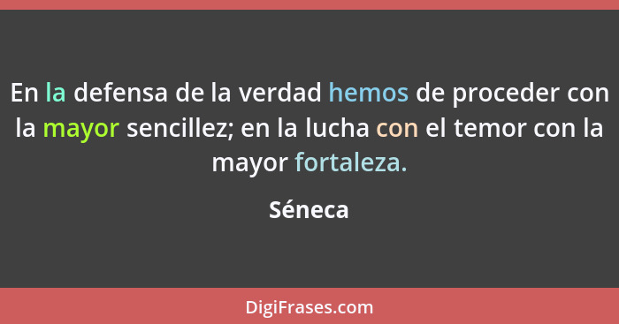 En la defensa de la verdad hemos de proceder con la mayor sencillez; en la lucha con el temor con la mayor fortaleza.... - Séneca