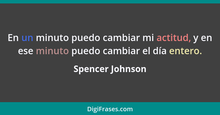 En un minuto puedo cambiar mi actitud, y en ese minuto puedo cambiar el día entero.... - Spencer Johnson