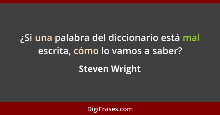 ¿Si una palabra del diccionario está mal escrita, cómo lo vamos a saber?... - Steven Wright