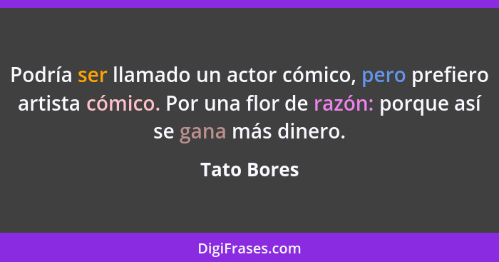 Podría ser llamado un actor cómico, pero prefiero artista cómico. Por una flor de razón: porque así se gana más dinero.... - Tato Bores