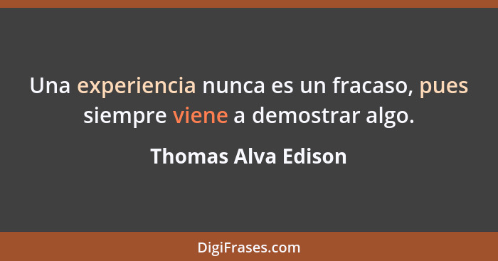 Una experiencia nunca es un fracaso, pues siempre viene a demostrar algo.... - Thomas Alva Edison
