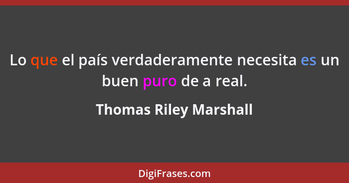 Lo que el país verdaderamente necesita es un buen puro de a real.... - Thomas Riley Marshall