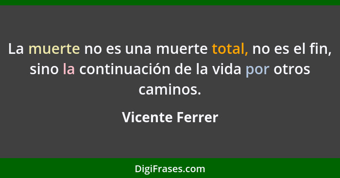 La muerte no es una muerte total, no es el fin, sino la continuación de la vida por otros caminos.... - Vicente Ferrer
